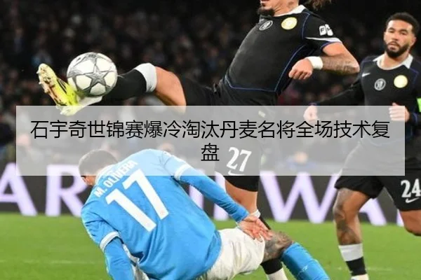 石宇奇世锦赛爆冷淘汰丹麦名将全场技术复盘